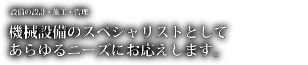 設備の設計・施工・管理機械。機械設備のスペシャリストとしてあらゆるニーズにお応えします。