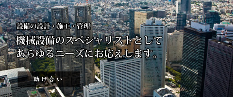 設備の設計・施工・管理機械。機械設備のスペシャリストとしてあらゆるニーズにお応えします。